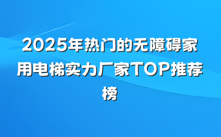 2025年热门的无障碍家用电梯实力厂家TOP推荐榜