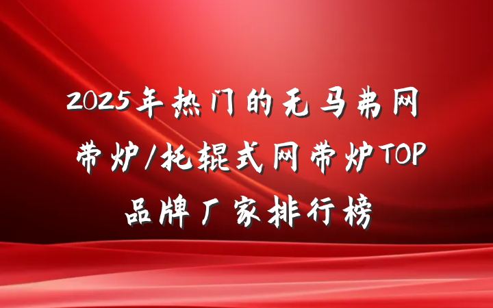 2025年热门的无马弗网带炉/托辊式网带炉TOP品牌厂家排行榜