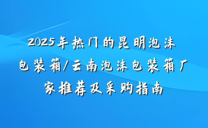 2025年热门的昆明泡沫包装箱/云南泡沫包装箱厂家推荐及采购指南