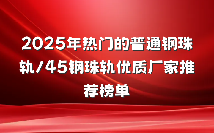 2025年热门的普通钢珠轨/45钢珠轨优质厂家推荐榜单