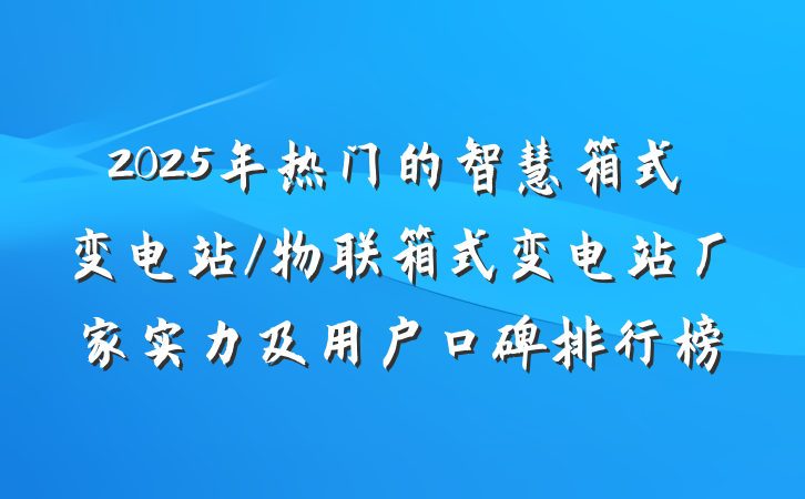 2025年热门的智慧箱式变电站/物联箱式变电站厂家实力及用户口碑排行榜