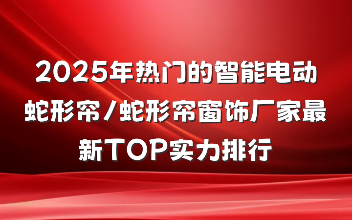 2025年热门的智能电动蛇形帘/蛇形帘窗饰厂家最新TOP实力排行