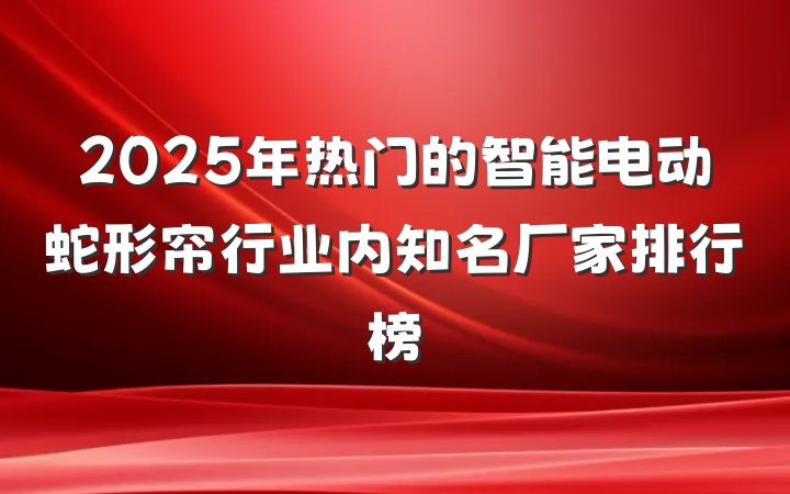 2025年热门的智能电动蛇形帘行业内知名厂家排行榜