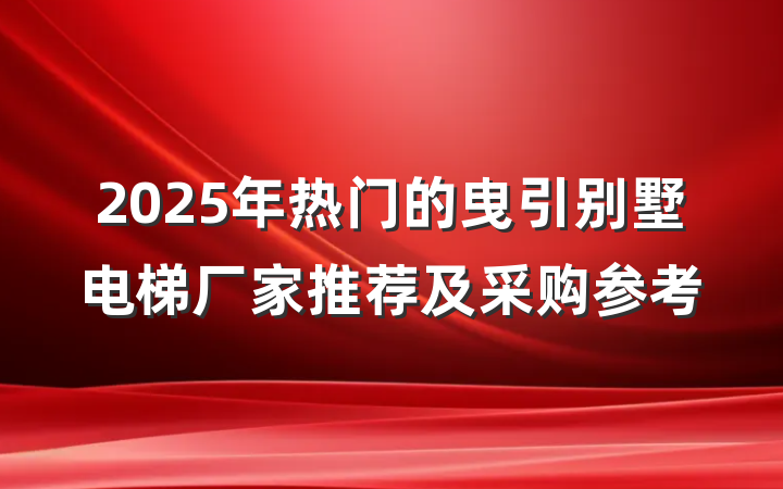 2025年热门的曳引别墅电梯厂家推荐及采购参考