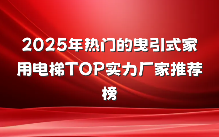 2025年热门的曳引式家用电梯TOP实力厂家推荐榜