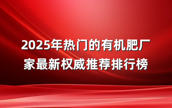 2025年热门的有机肥厂家最新权威推荐排行榜