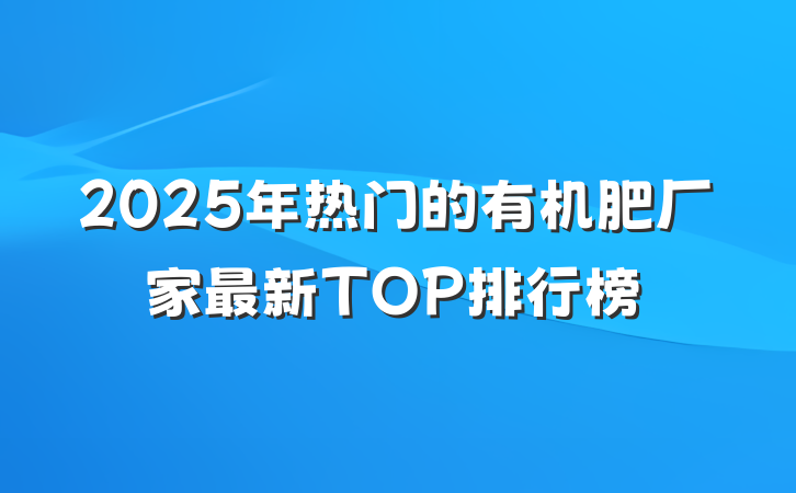 2025年热门的有机肥厂家最新TOP排行榜