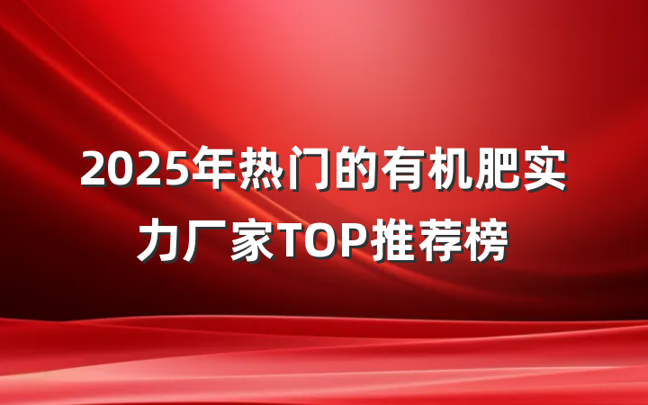 2025年热门的有机肥实力厂家TOP推荐榜