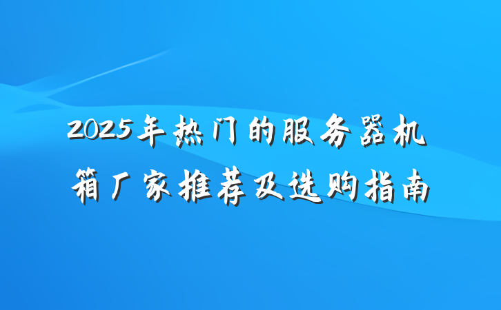 2025年热门的服务器机箱厂家推荐及选购指南