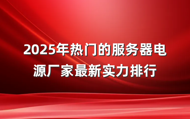 2025年热门的服务器电源厂家最新实力排行
