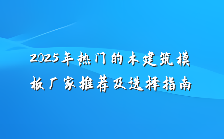 2025年热门的木建筑模板厂家推荐及选择指南