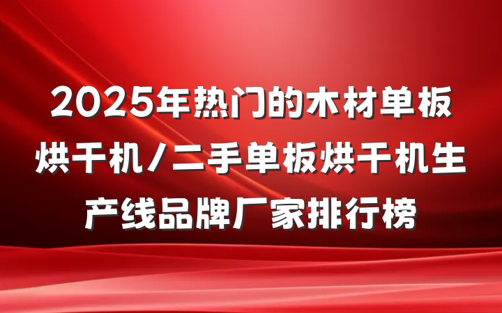 2025年热门的木材单板烘干机/二手单板烘干机生产线品牌厂家排行榜