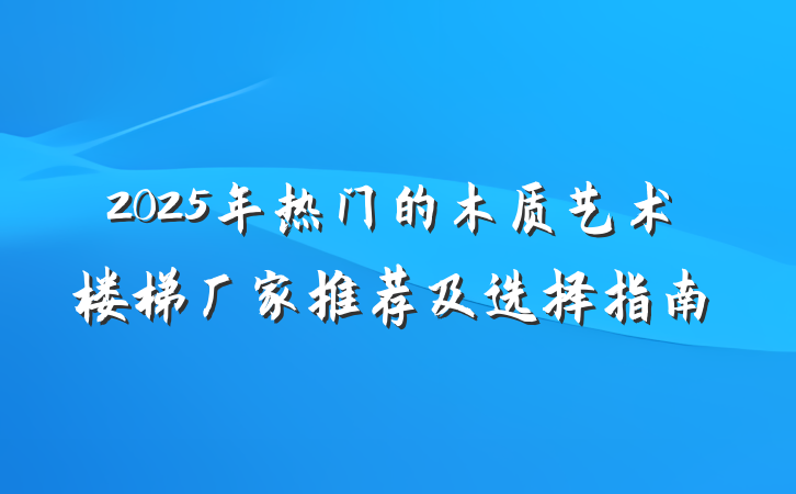 2025年热门的木质艺术楼梯厂家推荐及选择指南