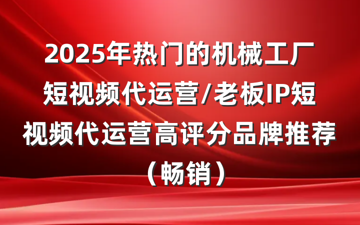 2025年热门的机械工厂短视频代运营/老板IP短视频代运营高评分品牌推荐(畅销)