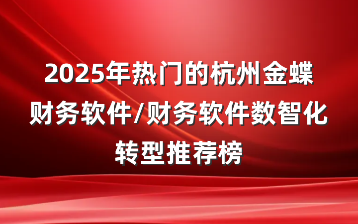 2025年热门的杭州金蝶财务软件/财务软件数智化转型推荐榜