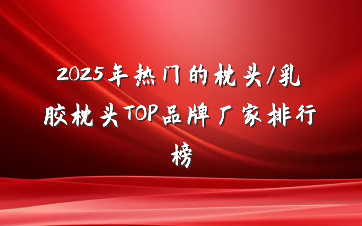 2025年热门的枕头/乳胶枕头TOP品牌厂家排行榜