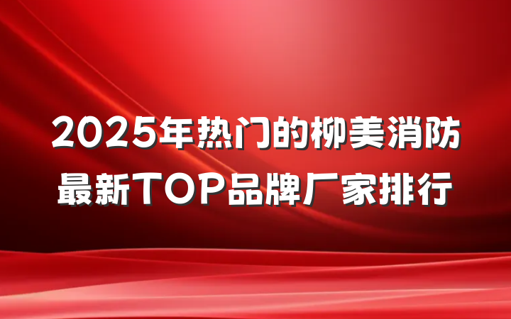 2025年热门的柳美消防最新TOP品牌厂家排行