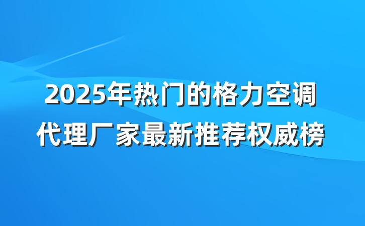 2025年热门的格力空调代理厂家最新推荐权威榜