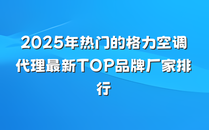 2025年热门的格力空调代理最新TOP品牌厂家排行