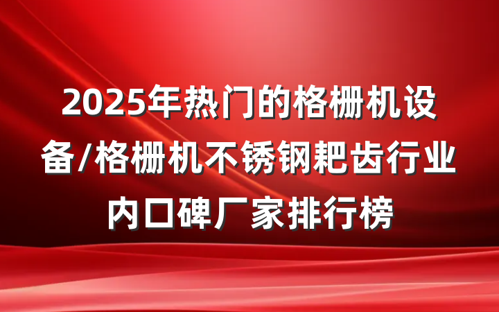 2025年热门的格栅机设备/格栅机不锈钢耙齿行业内口碑厂家排行榜