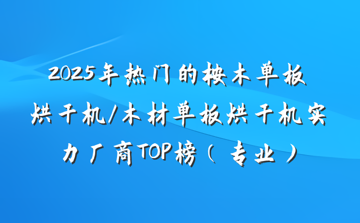 2025年热门的桉木单板烘干机/木材单板烘干机实力厂商TOP榜（专业）