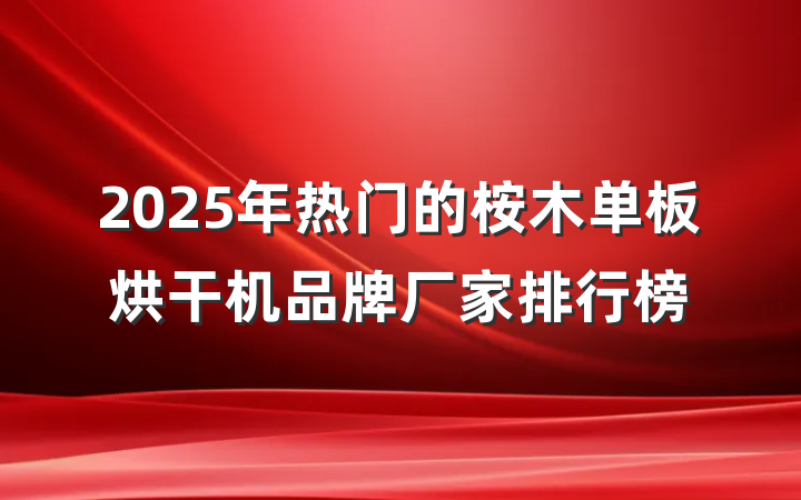 2025年热门的桉木单板烘干机品牌厂家排行榜