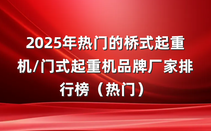 2025年热门的桥式起重机/门式起重机品牌厂家排行榜(热门)