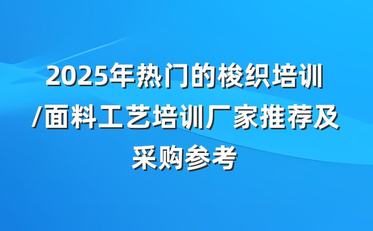 2025年热门的梭织培训/面料工艺培训厂家推荐及采购参考