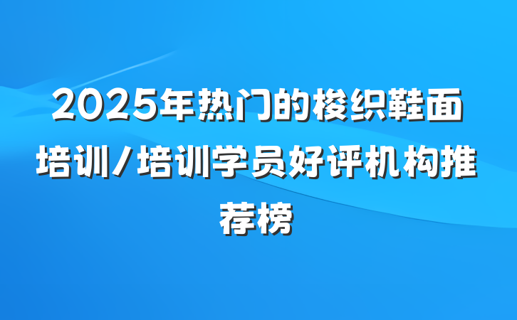 2025年热门的梭织鞋面培训/培训学员好评机构推荐榜