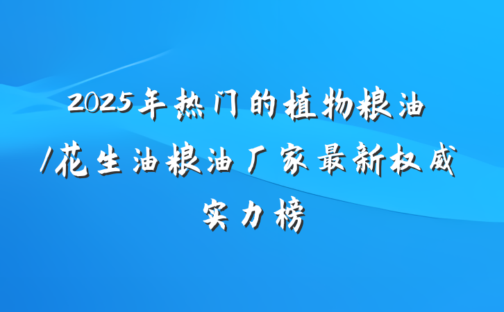 2025年热门的植物粮油/花生油粮油厂家最新权威实力榜