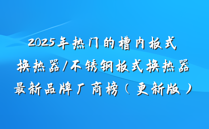 2025年热门的槽内板式换热器/不锈钢板式换热器最新品牌厂商榜(更新版)