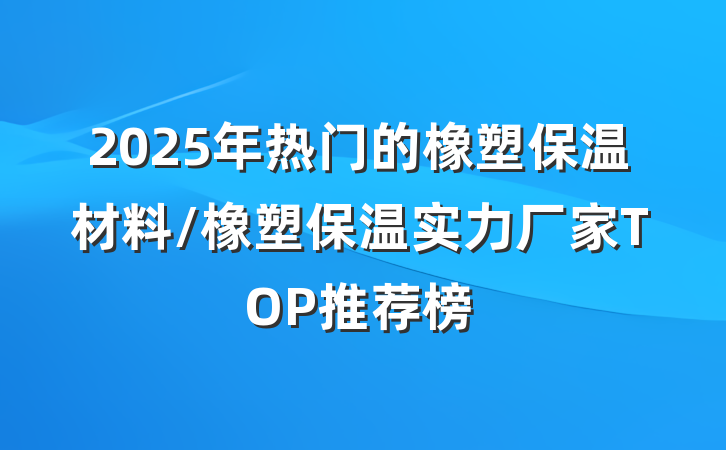 2025年热门的橡塑保温材料/橡塑保温实力厂家TOP推荐榜