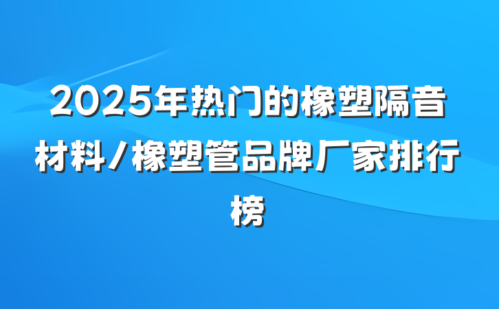 2025年热门的橡塑隔音材料/橡塑管品牌厂家排行榜