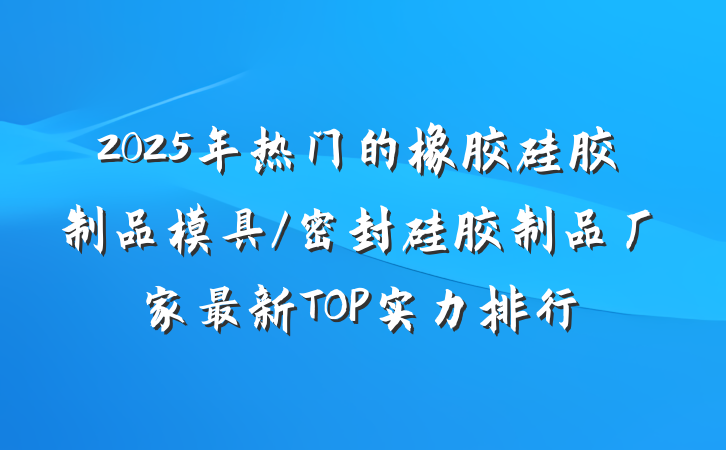 2025年热门的橡胶硅胶制品模具/密封硅胶制品厂家最新TOP实力排行