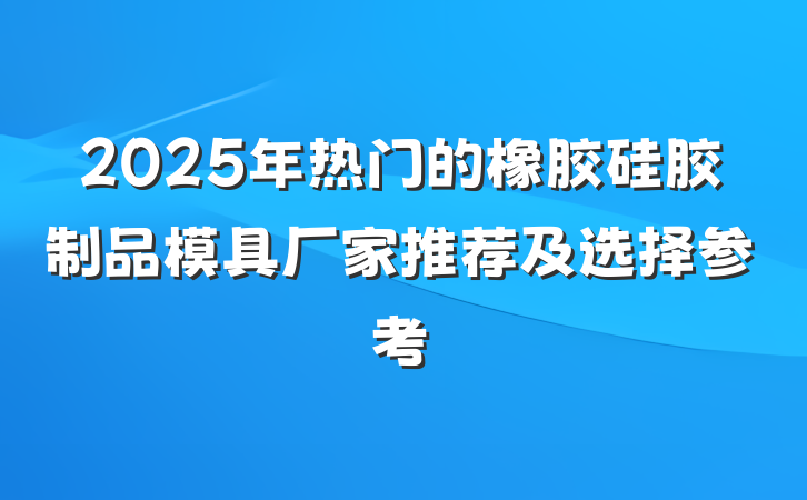 2025年热门的橡胶硅胶制品模具厂家推荐及选择参考