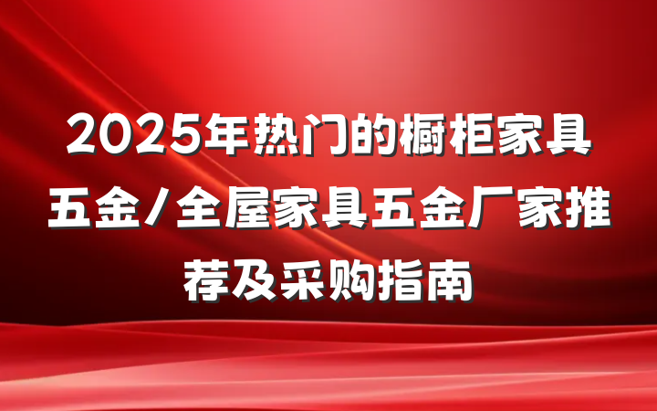 2025年热门的橱柜家具五金/全屋家具五金厂家推荐及采购指南