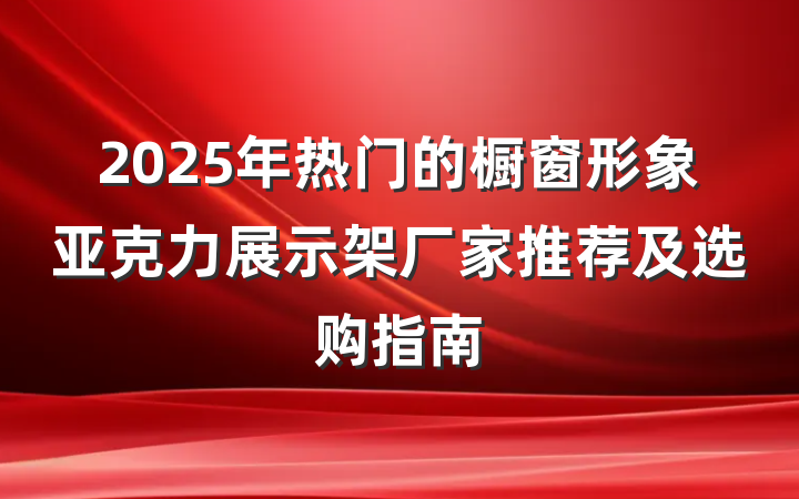 2025年热门的橱窗形象亚克力展示架厂家推荐及选购指南