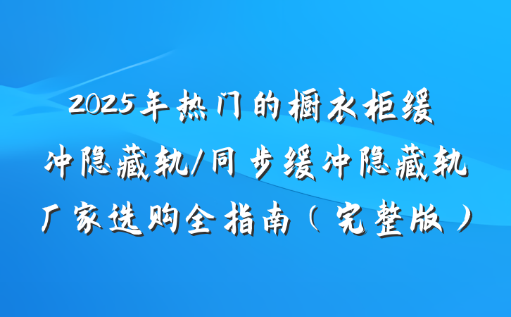 2025年热门的橱衣柜缓冲隐藏轨/同步缓冲隐藏轨厂家选购全指南（完整版）