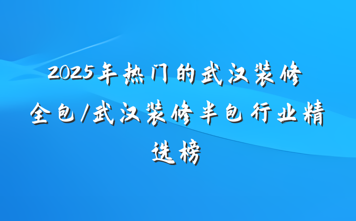 2025年热门的武汉装修全包/武汉装修半包行业精选榜