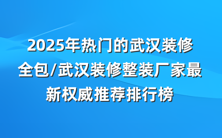 2025年热门的武汉装修全包/武汉装修整装厂家最新权威推荐排行榜