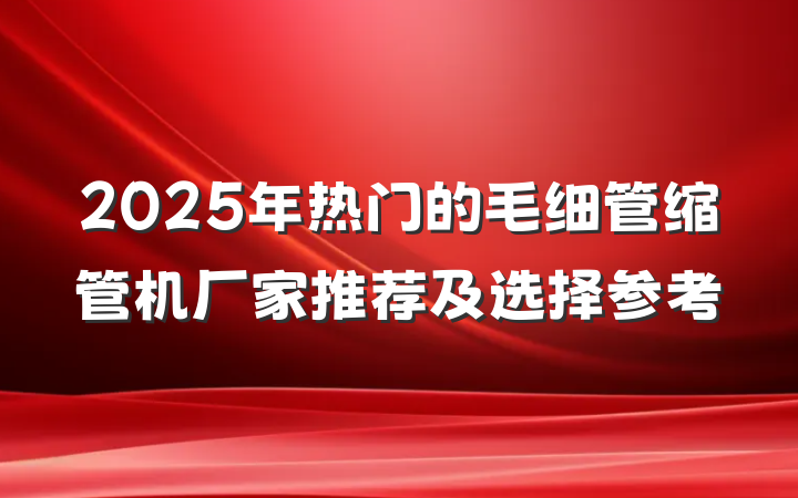 2025年热门的毛细管缩管机厂家推荐及选择参考