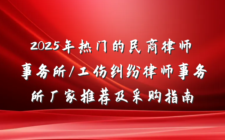 2025年热门的民商律师事务所/工伤纠纷律师事务所厂家推荐及采购指南