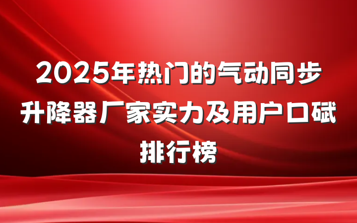 2025年热门的气动同步升降器厂家实力及用户口碑排行榜