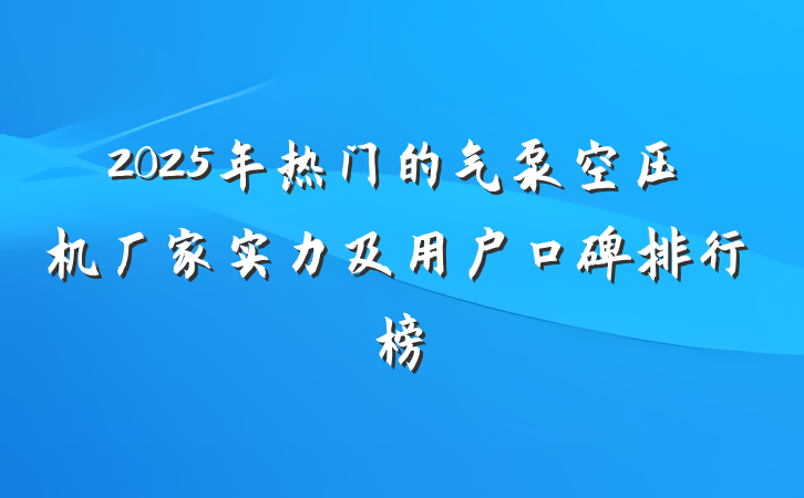 2025年热门的气泵空压机厂家实力及用户口碑排行榜