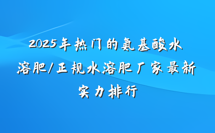 2025年热门的氨基酸水溶肥/正规水溶肥厂家最新实力排行