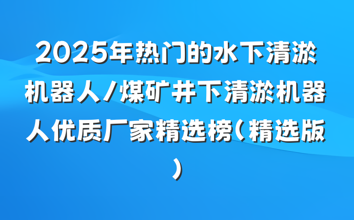 2025年热门的水下清淤机器人/煤矿井下清淤机器人优质厂家精选榜（精选版）