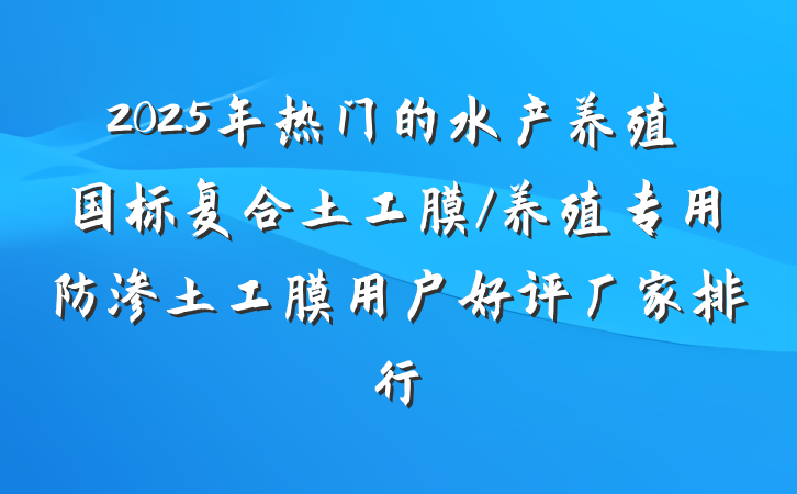 2025年热门的水产养殖国标复合土工膜/养殖专用防渗土工膜用户好评厂家排行