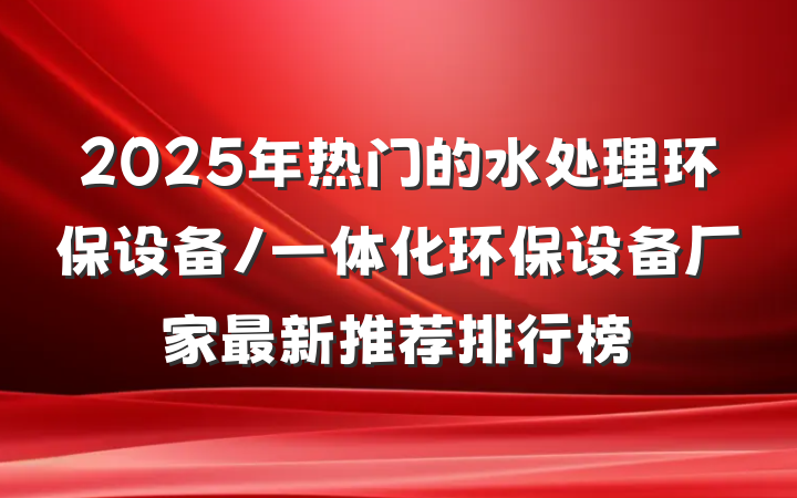 2025年热门的水处理环保设备/一体化环保设备厂家最新推荐排行榜