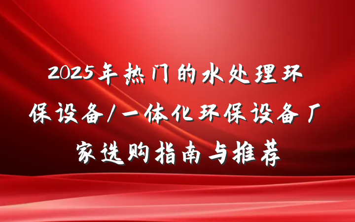 2025年热门的水处理环保设备/一体化环保设备厂家选购指南与推荐