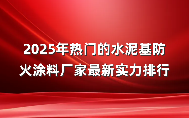 2025年热门的水泥基防火涂料厂家最新实力排行
